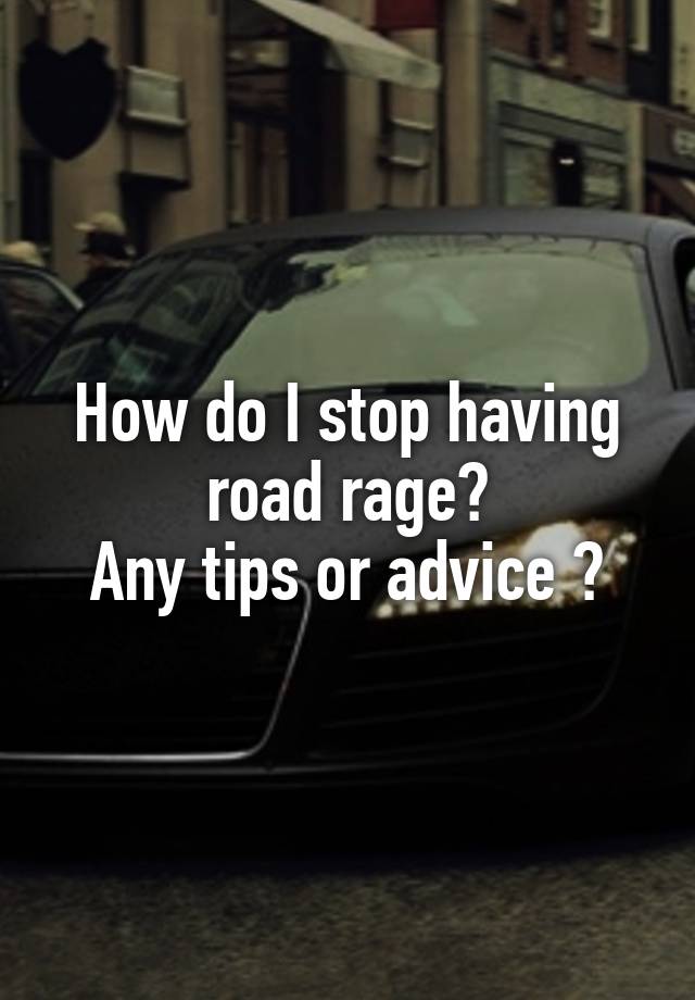 How do I stop having road rage?
Any tips or advice ?