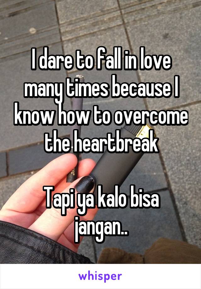 I dare to fall in love many times because I know how to overcome the heartbreak

Tapi ya kalo bisa jangan..