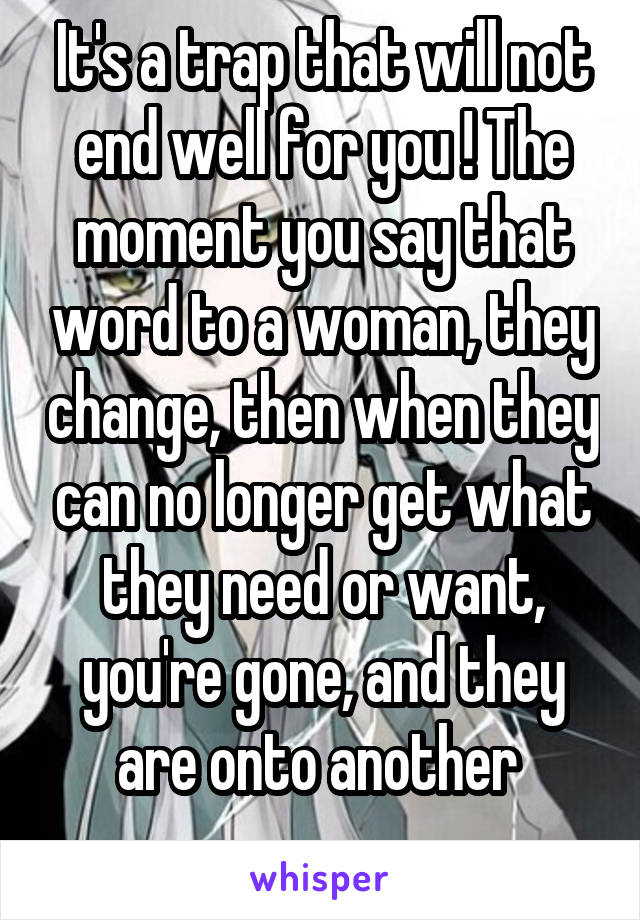 It's a trap that will not end well for you ! The moment you say that word to a woman, they change, then when they can no longer get what they need or want, you're gone, and they are onto another 
