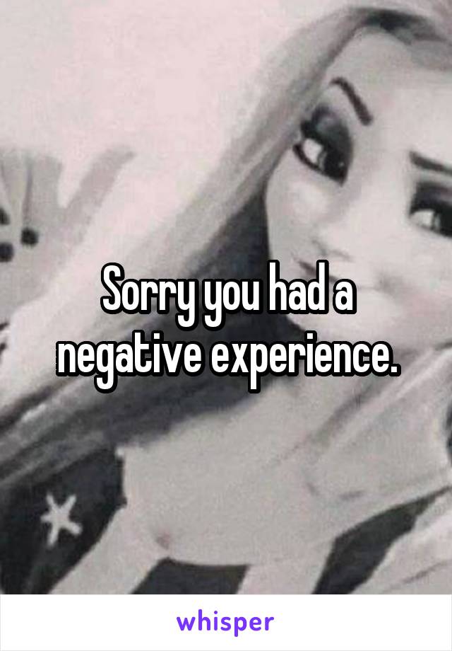 Sorry you had a negative experience.