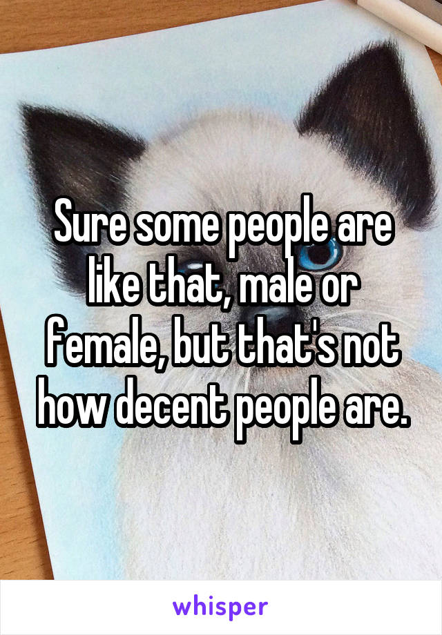 Sure some people are like that, male or female, but that's not how decent people are.