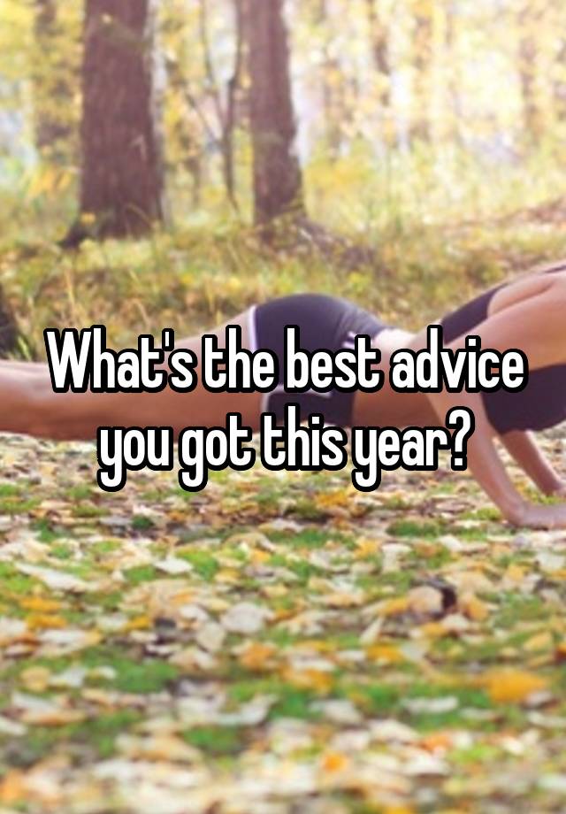 What's the best advice you got this year?