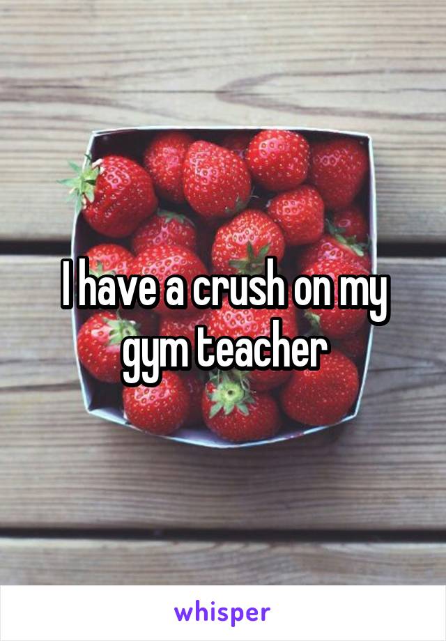 I have a crush on my gym teacher