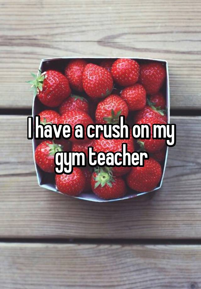 I have a crush on my gym teacher