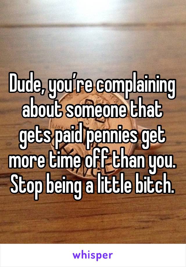 Dude, you’re complaining about someone that gets paid pennies get more time off than you. Stop being a little bitch. 