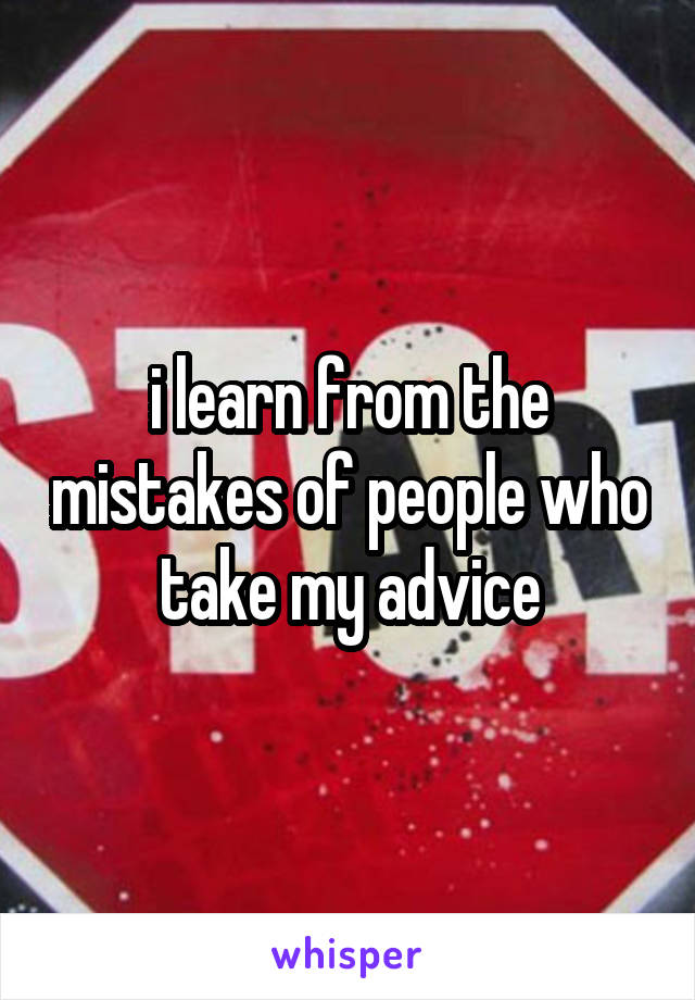 i learn from the mistakes of people who take my advice