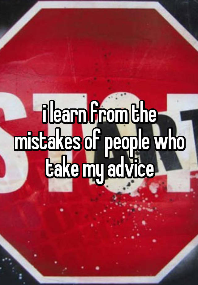 i learn from the mistakes of people who take my advice