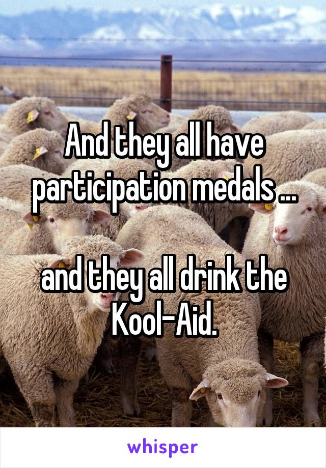 And they all have participation medals ...

and they all drink the Kool-Aid.