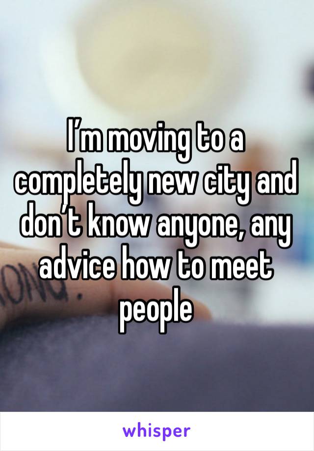 I’m moving to a completely new city and don’t know anyone, any advice how to meet people 