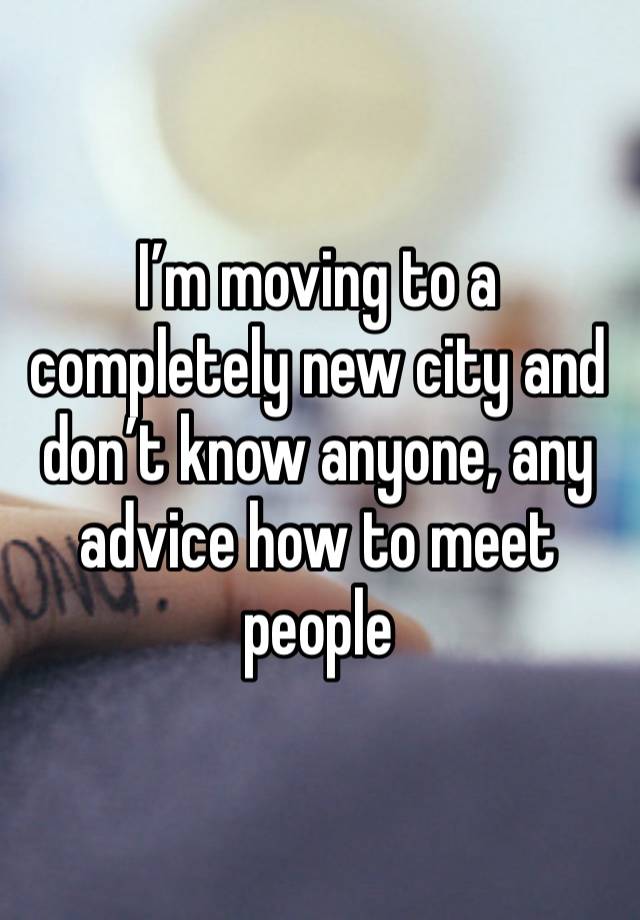 I’m moving to a completely new city and don’t know anyone, any advice how to meet people 