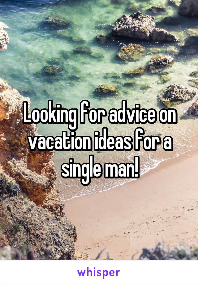 Looking for advice on vacation ideas for a single man!