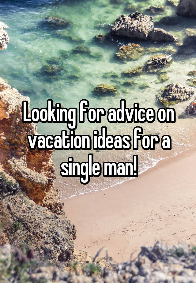 Looking for advice on vacation ideas for a single man!