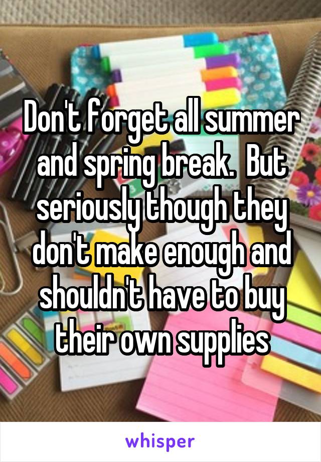 Don't forget all summer and spring break.  But seriously though they don't make enough and shouldn't have to buy their own supplies