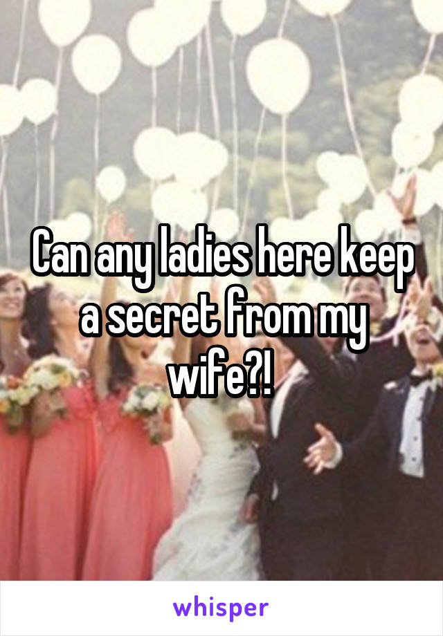 Can any ladies here keep a secret from my wife?! 