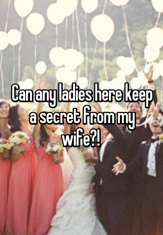 Can any ladies here keep a secret from my wife?! 