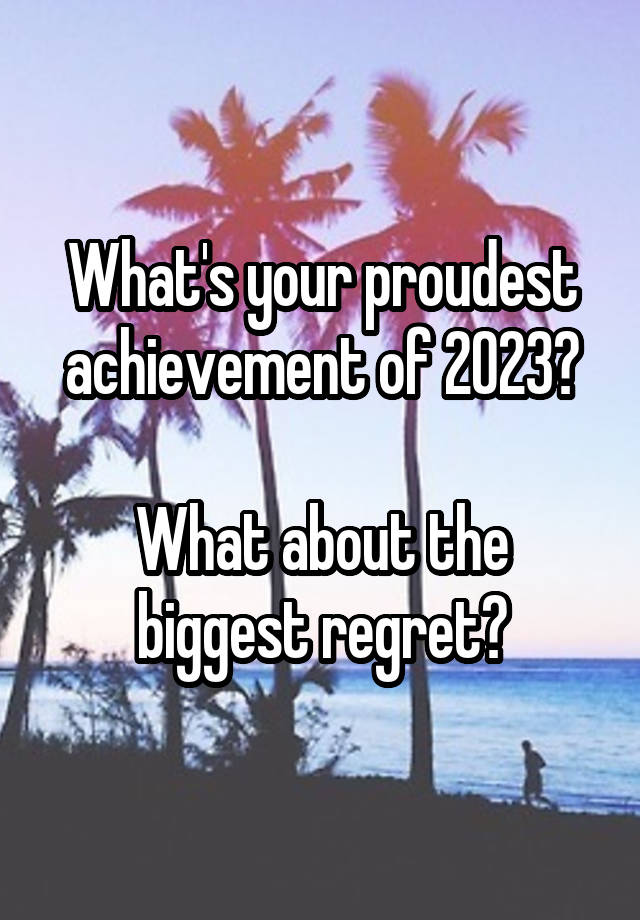 What's your proudest achievement of 2023?

What about the biggest regret?