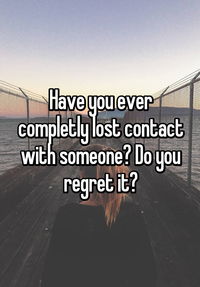 Have you ever completly lost contact with someone? Do you regret it?