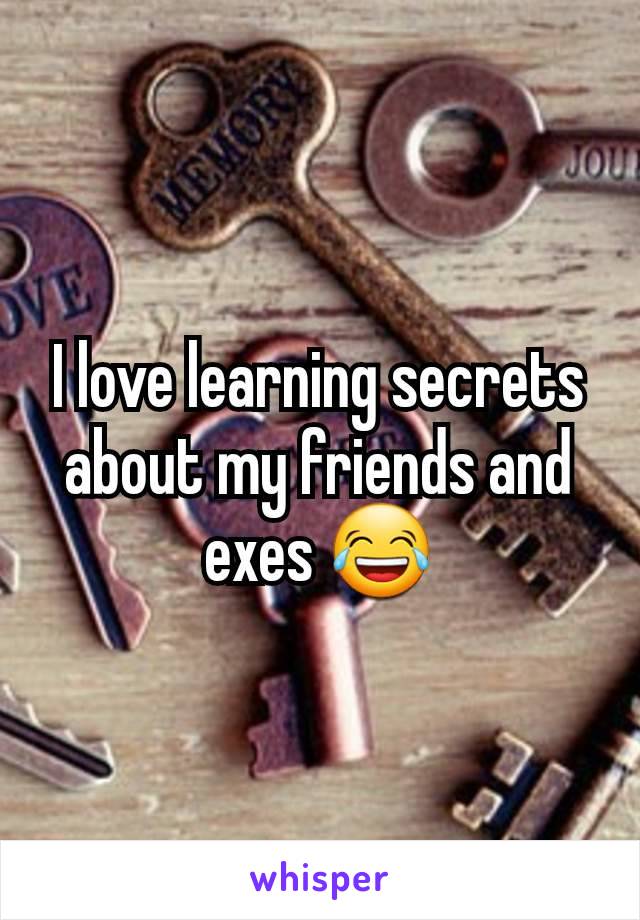 I love learning secrets about my friends and exes 😂