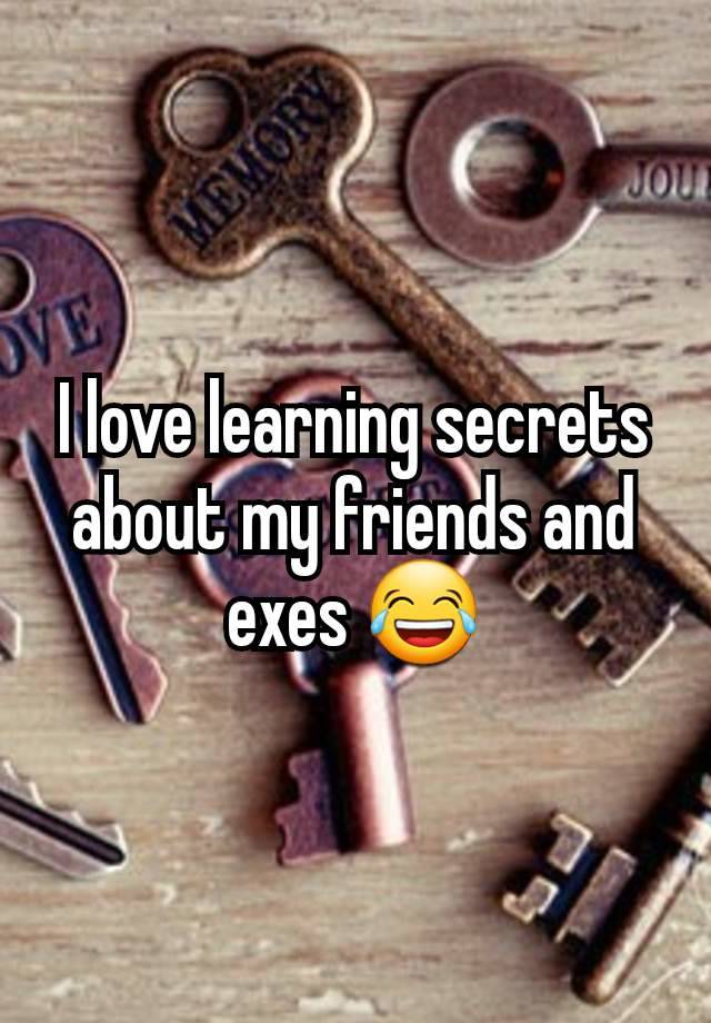 I love learning secrets about my friends and exes 😂