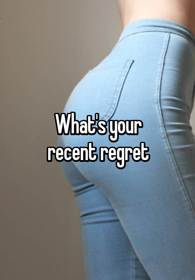 What's your
recent regret