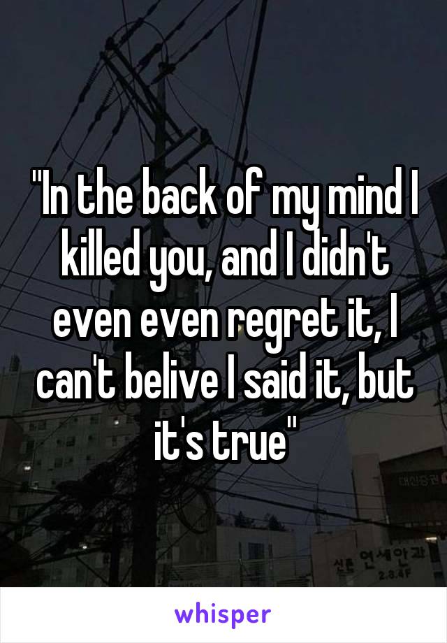 "In the back of my mind I killed you, and I didn't even even regret it, I can't belive I said it, but it's true"