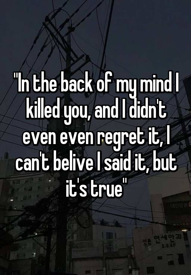 "In the back of my mind I killed you, and I didn't even even regret it, I can't belive I said it, but it's true"