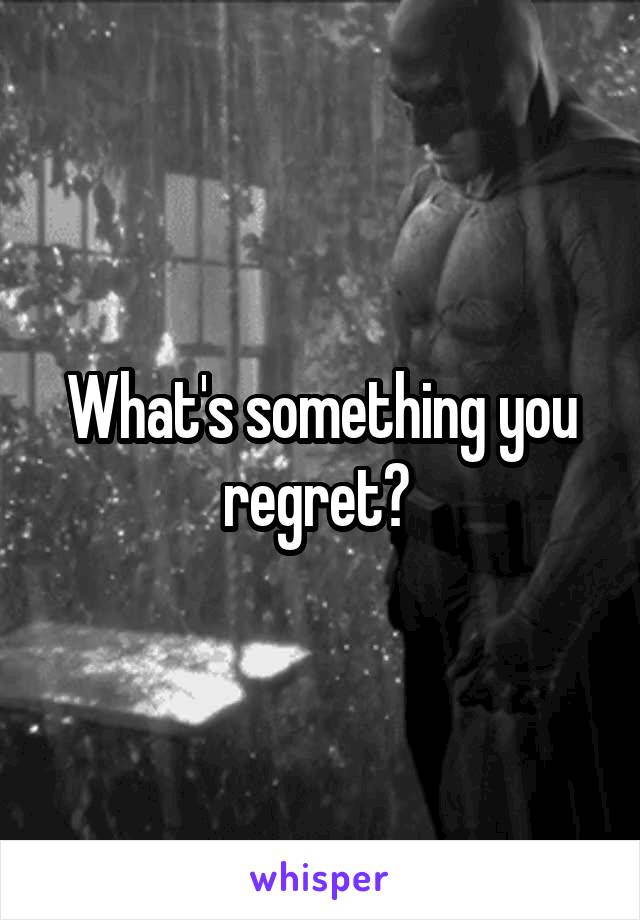 What's something you regret? 