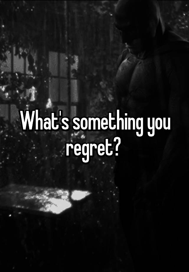 What's something you regret? 