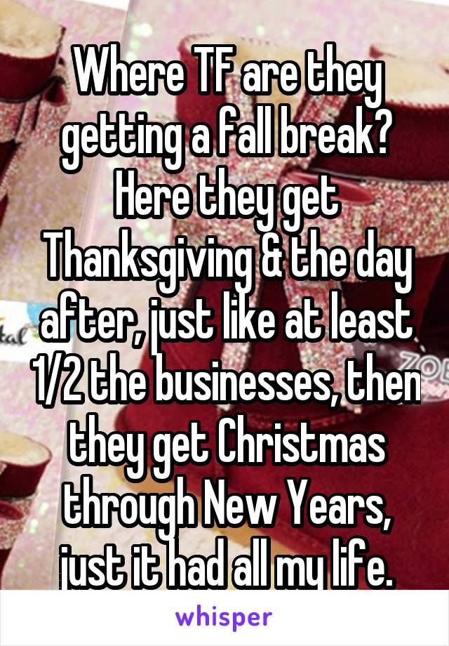 Where TF are they getting a fall break? Here they get Thanksgiving & the day after, just like at least 1/2 the businesses, then they get Christmas through New Years, just it had all my life.