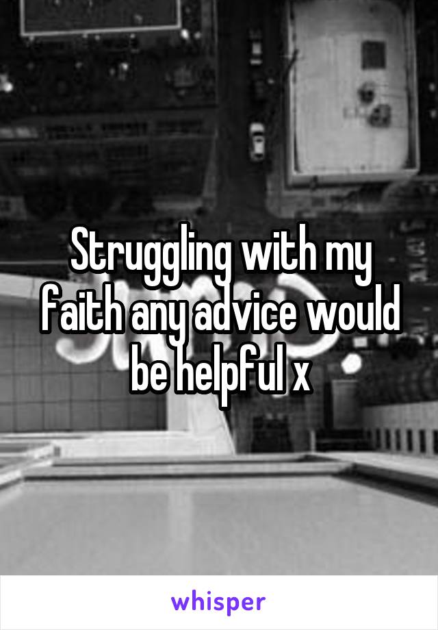 Struggling with my faith any advice would be helpful x