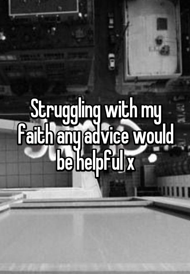 Struggling with my faith any advice would be helpful x