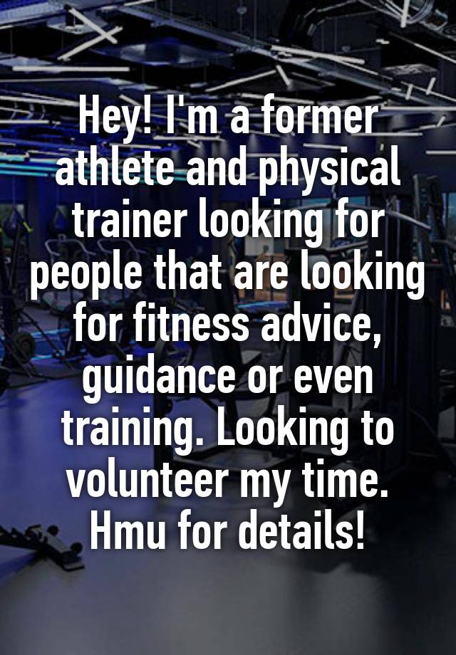 Hey! I'm a former athlete and physical trainer looking for people that are looking for fitness advice, guidance or even training. Looking to volunteer my time. Hmu for details!