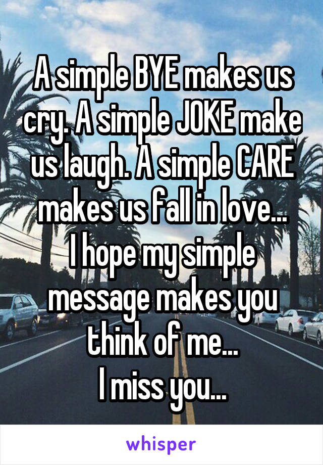 A simple BYE makes us cry. A simple JOKE make us laugh. A simple CARE makes us fall in love...
I hope my simple message makes you think of me...
I miss you...