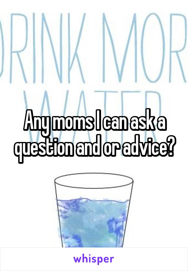 Any moms I can ask a question and or advice?