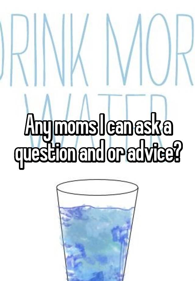 Any moms I can ask a question and or advice?