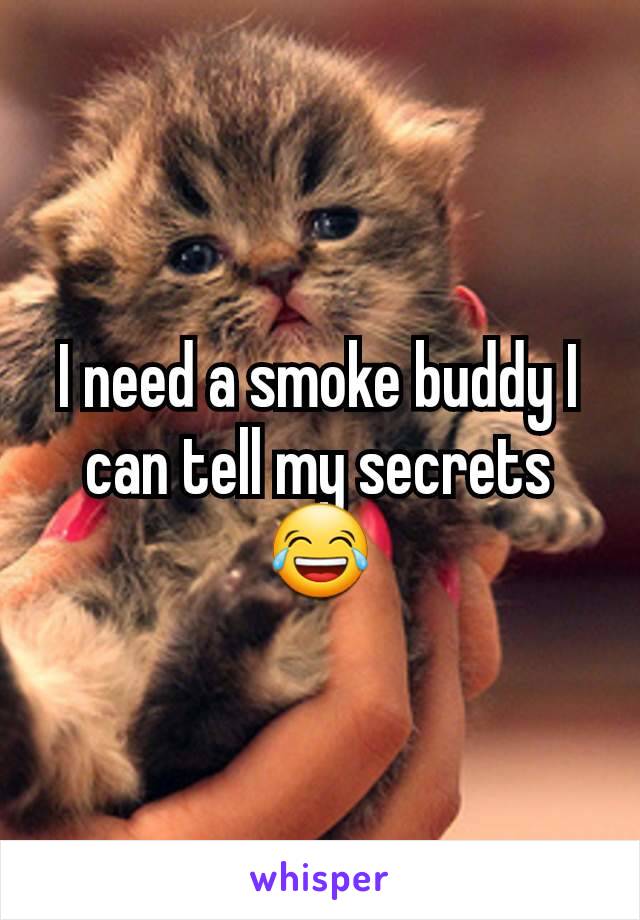 I need a smoke buddy I can tell my secrets 😂