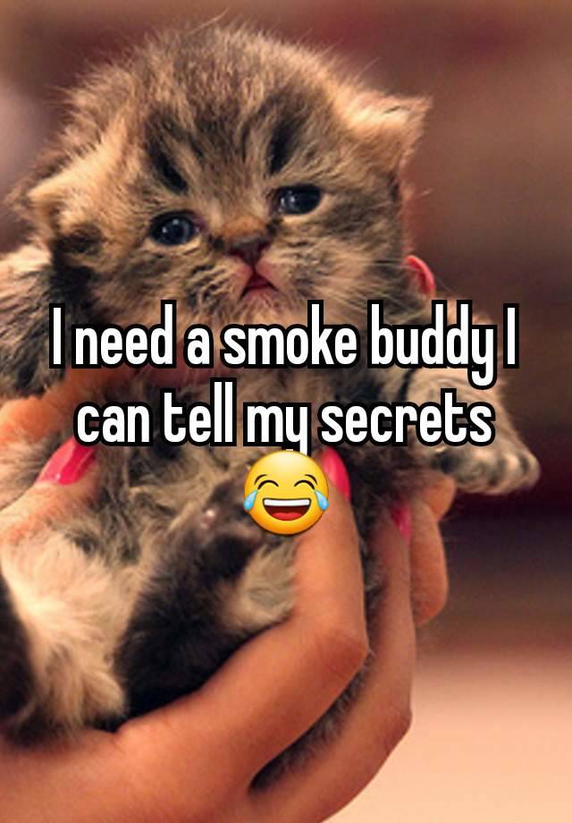 I need a smoke buddy I can tell my secrets 😂