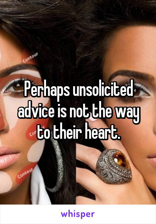 Perhaps unsolicited advice is not the way to their heart.