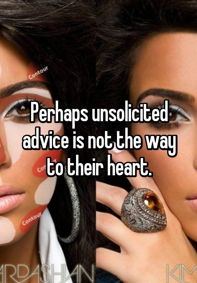 Perhaps unsolicited advice is not the way to their heart.