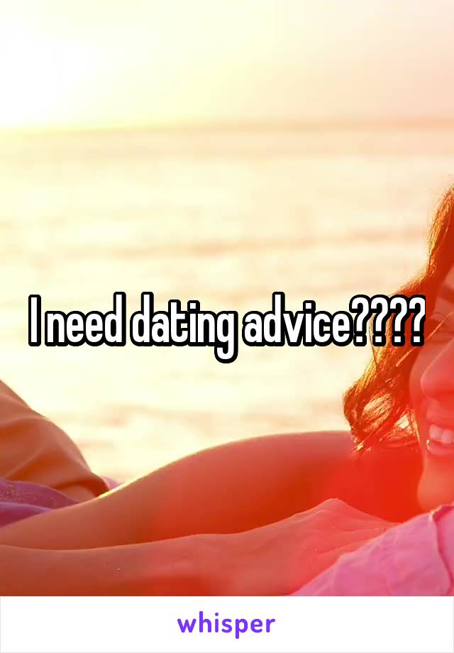 I need dating advice????