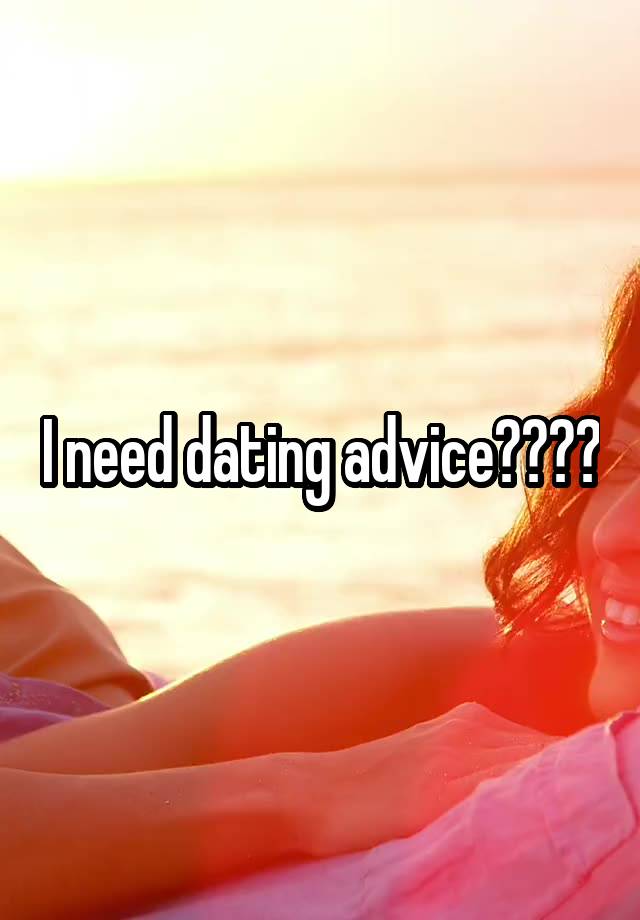 I need dating advice????