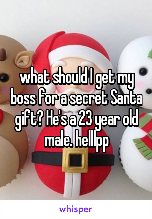 what should I get my boss for a secret Santa gift? He's a 23 year old male. helllpp