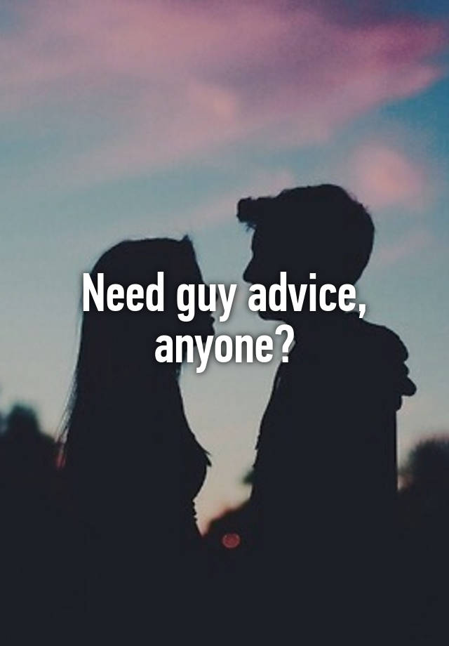 Need guy advice, anyone?