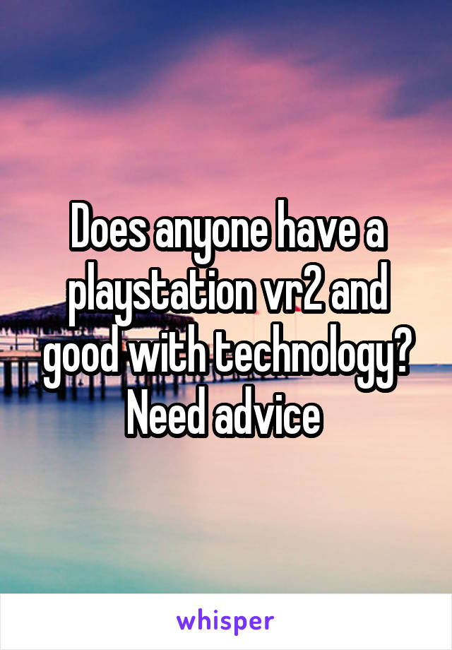 Does anyone have a playstation vr2 and good with technology? Need advice 