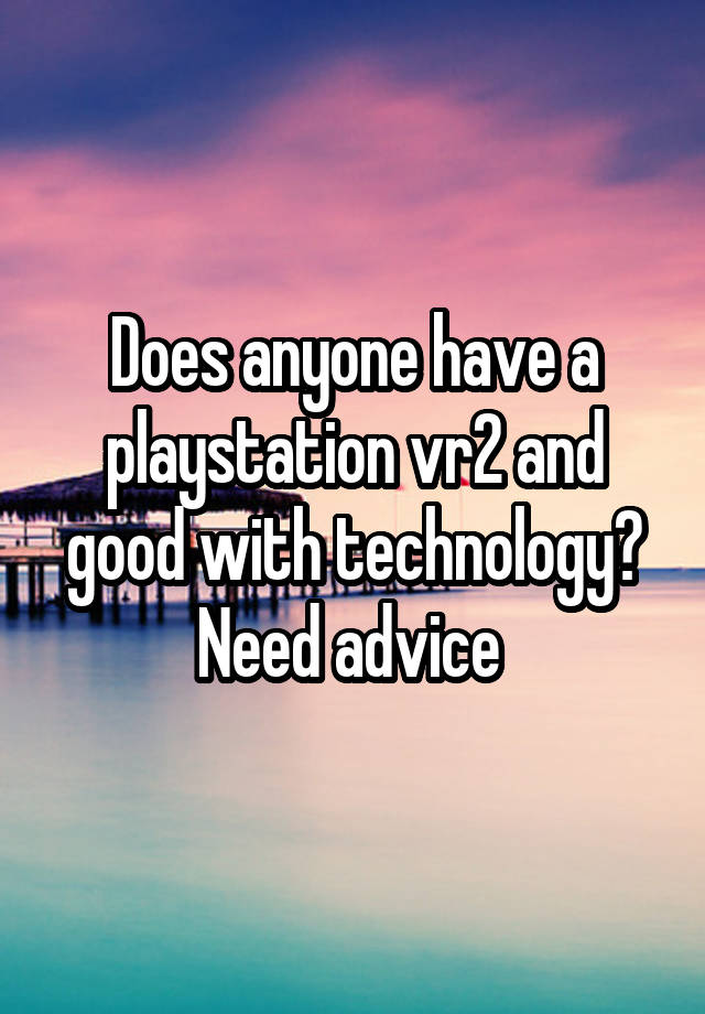 Does anyone have a playstation vr2 and good with technology? Need advice 