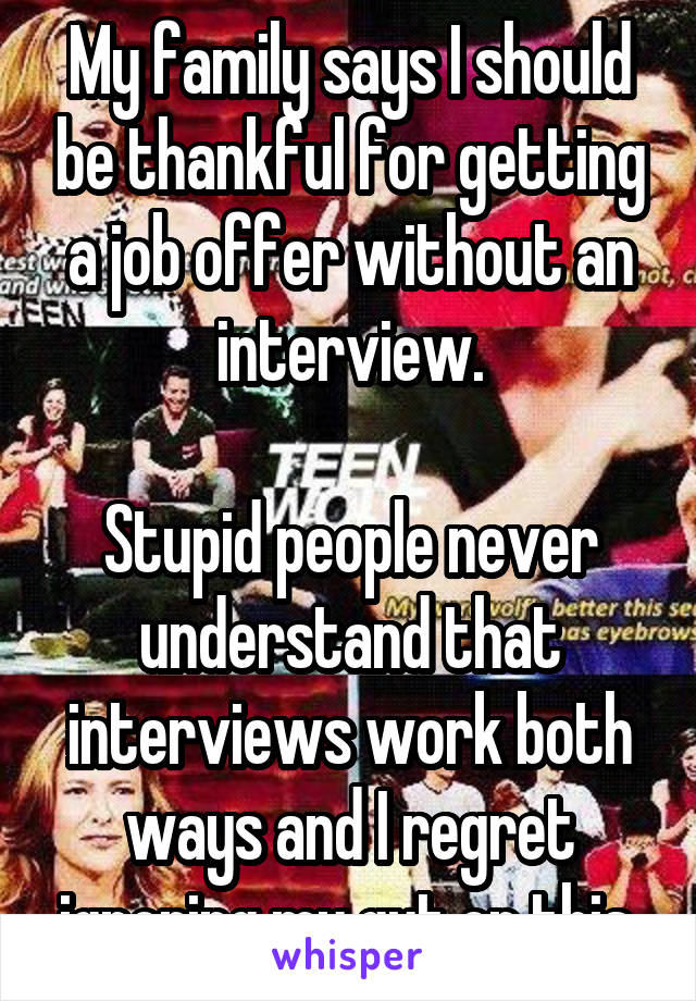 My family says I should be thankful for getting a job offer without an interview.

Stupid people never understand that interviews work both ways and I regret ignoring my gut on this.