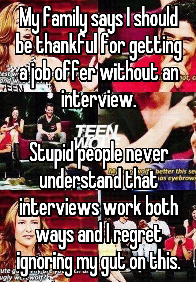 My family says I should be thankful for getting a job offer without an interview.

Stupid people never understand that interviews work both ways and I regret ignoring my gut on this.