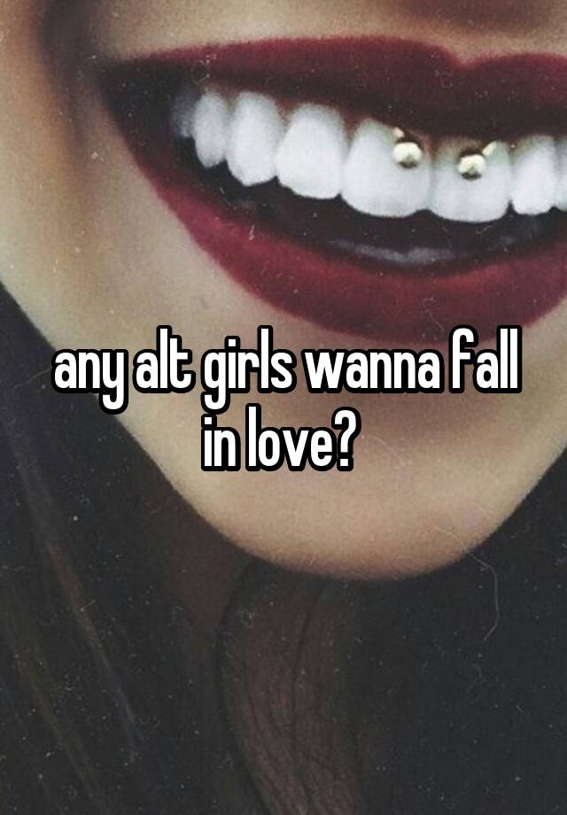 any alt girls wanna fall in love? 