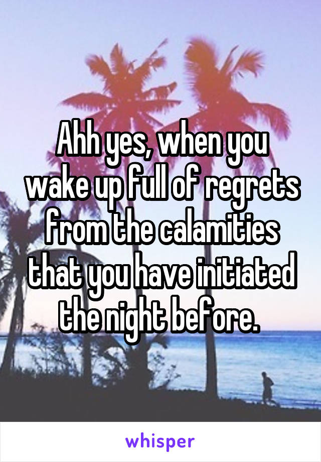 Ahh yes, when you wake up full of regrets from the calamities that you have initiated the night before. 