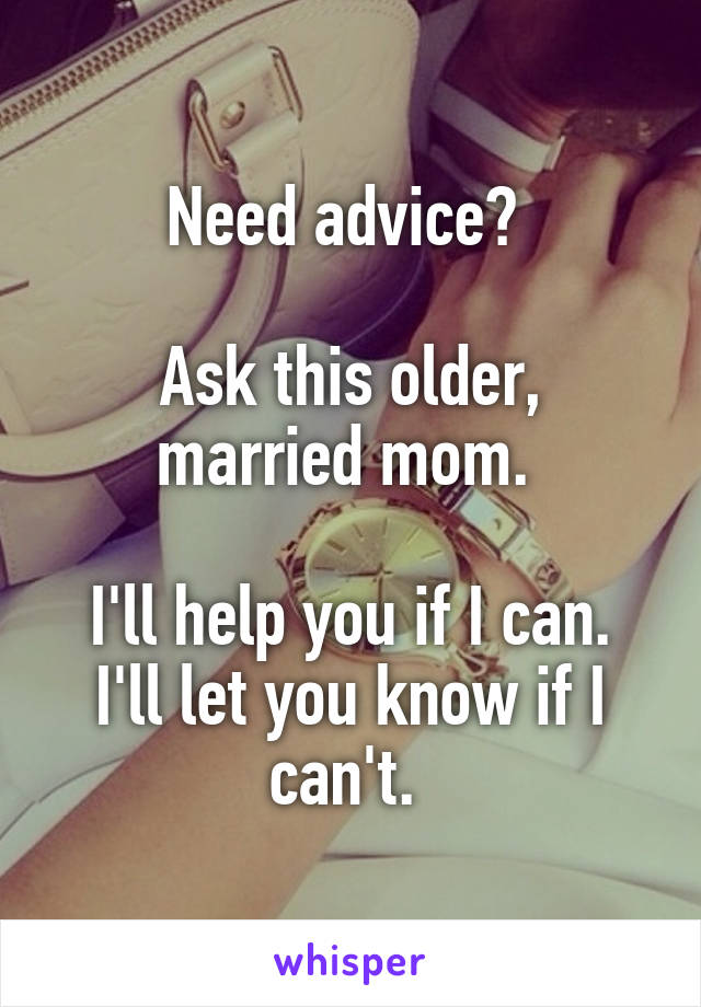 Need advice? 

Ask this older, married mom. 

I'll help you if I can. I'll let you know if I can't. 